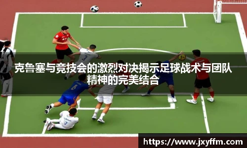 克鲁塞与竞技会的激烈对决揭示足球战术与团队精神的完美结合